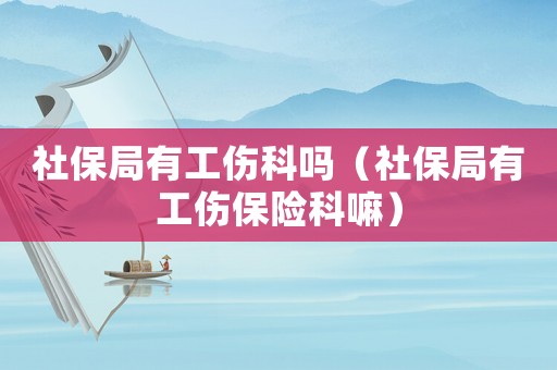 社保局有工傷科嗎（社保局有工傷保險(xiǎn)科嘛）