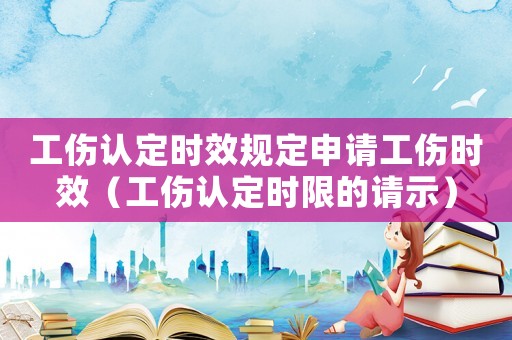 工傷認定時效規定申請工傷時效（工傷認定時限的請示）