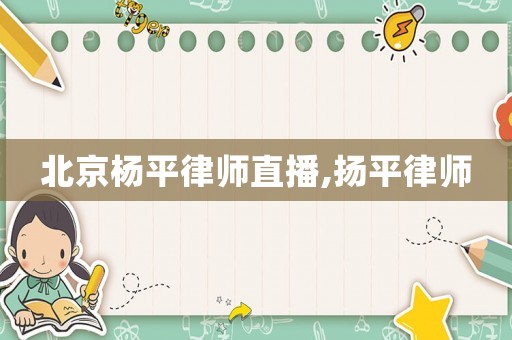 北京楊平律師直播,揚平律師