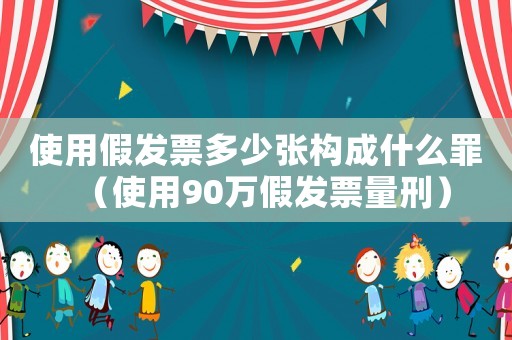 使用假發票多少張構成什么罪（使用90萬假發票量刑）