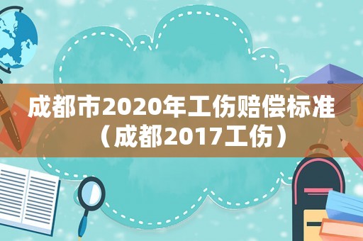 成都市2020年工傷賠償標準（成都2017工傷）