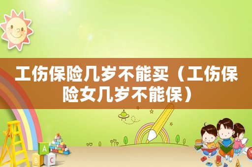 工傷保險幾歲不能買（工傷保險女幾歲不能保）