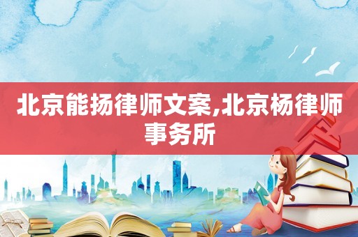 北京能揚(yáng)律師文案,北京楊律師事務(wù)所