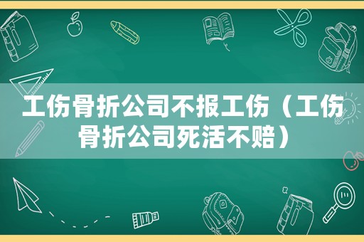 工傷骨折公司不報工傷（工傷骨折公司死活不賠）