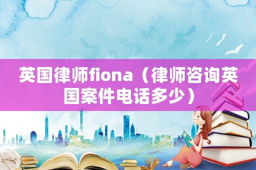 英國律師fiona（律師咨詢英國案件電話多少）