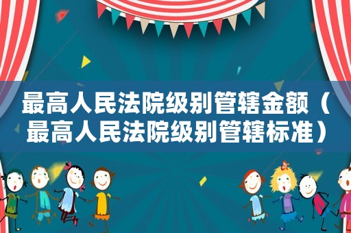 最高人民法院級別管轄金額（最高人民法院級別管轄標準）