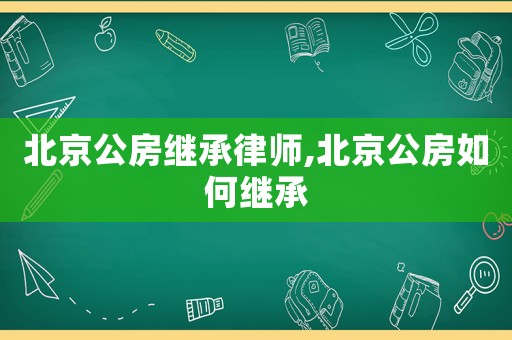 北京公房繼承律師,北京公房如何繼承