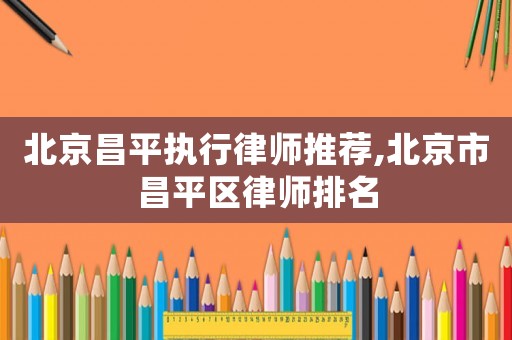 北京昌平執行律師推薦,北京市昌平區律師排名