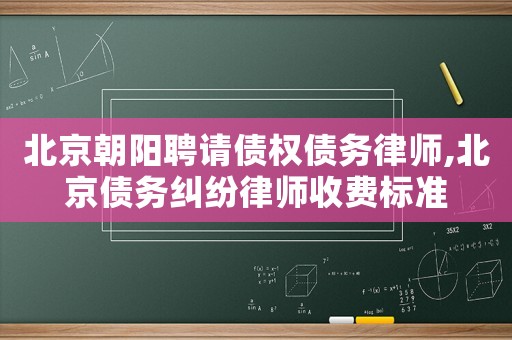 北京朝陽聘請債權債務律師,北京債務糾紛律師收費標準
