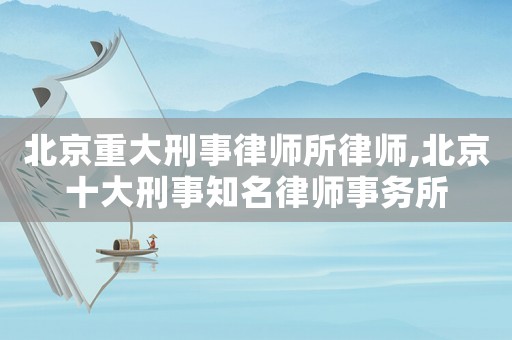 北京重大刑事律師所律師,北京十大刑事知名律師事務所