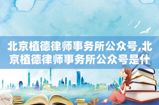 北京植德律師事務所公眾號,北京植德律師事務所公眾號是什么