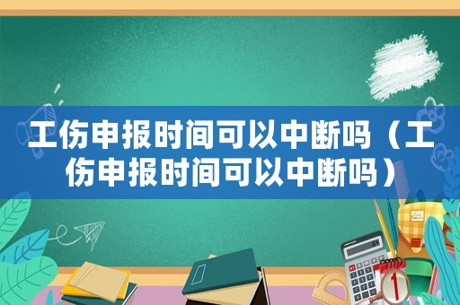 工傷申報時間可以中斷嗎（工傷申報時間可以中斷嗎）