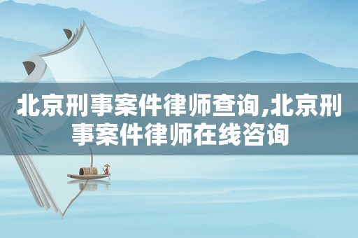 北京刑事案件律師查詢,北京刑事案件律師在線咨詢