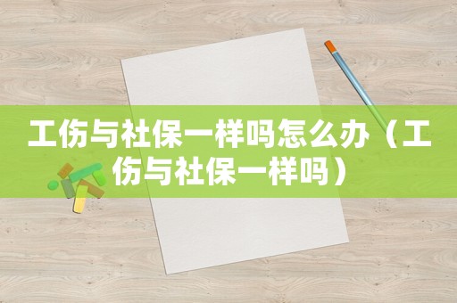 工傷與社保一樣嗎怎么辦（工傷與社保一樣嗎）