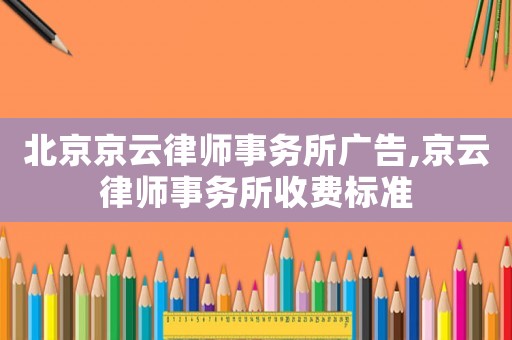 北京京云律師事務(wù)所廣告,京云律師事務(wù)所收費(fèi)標(biāo)準(zhǔn)