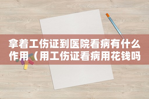 拿著工傷證到醫院看病有什么作用（用工傷證看病用花錢嗎）