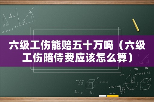 六級工傷能賠五十萬嗎（六級工傷陪侍費應該怎么算）