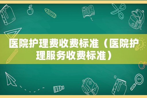醫院護理費收費標準（醫院護理服務收費標準）