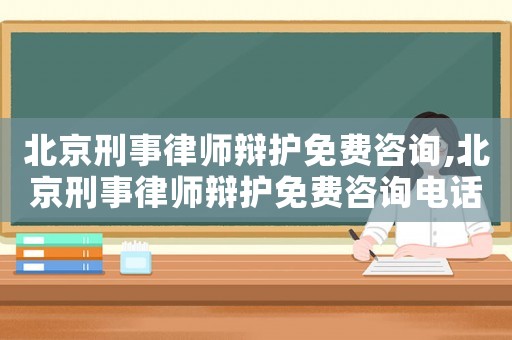 北京刑事律師辯護免費咨詢,北京刑事律師辯護免費咨詢電話號碼