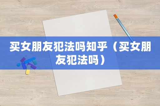 買女朋友犯法嗎知乎（買女朋友犯法嗎）