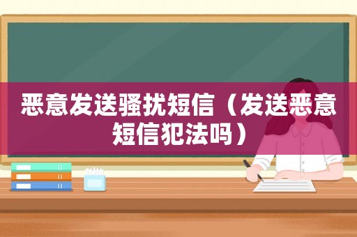 惡意發(fā)送騷擾短信（發(fā)送惡意短信犯法嗎）