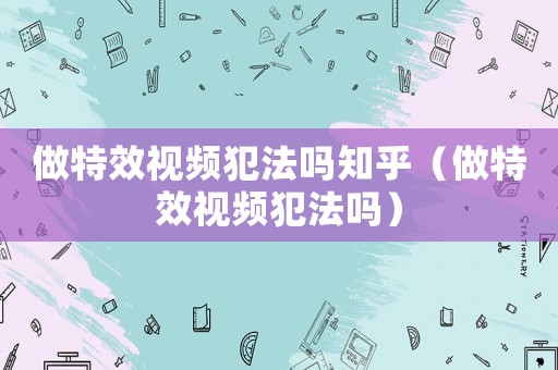 做特效視頻犯法嗎知乎（做特效視頻犯法嗎）
