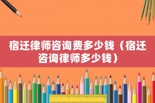 宿遷律師咨詢費多少錢（宿遷咨詢律師多少錢）
