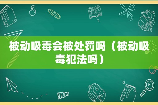 被動吸毒會被處罰嗎（被動吸毒犯法嗎）