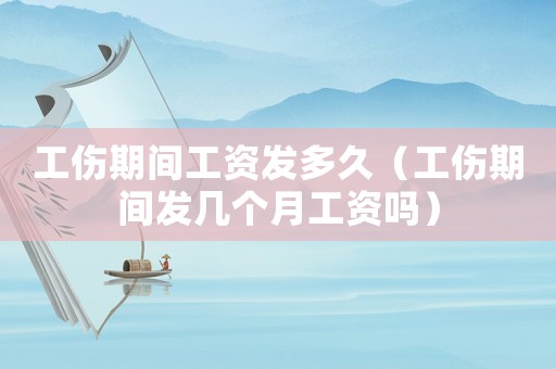 工傷期間工資發(fā)多久（工傷期間發(fā)幾個(gè)月工資嗎）