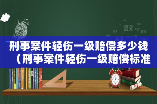 刑事案件輕傷一級賠償多少錢（刑事案件輕傷一級賠償標準）