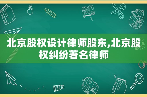 北京股權設計律師股東,北京股權糾紛著名律師