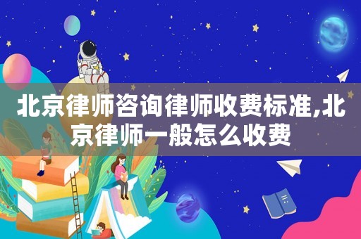 北京律師咨詢律師收費標準,北京律師一般怎么收費