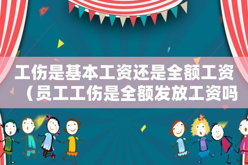 工傷是基本工資還是全額工資（員工工傷是全額發放工資嗎）