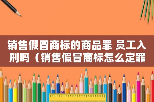銷售假冒商標(biāo)的商品罪 員工入刑嗎（銷售假冒商標(biāo)怎么定罪）