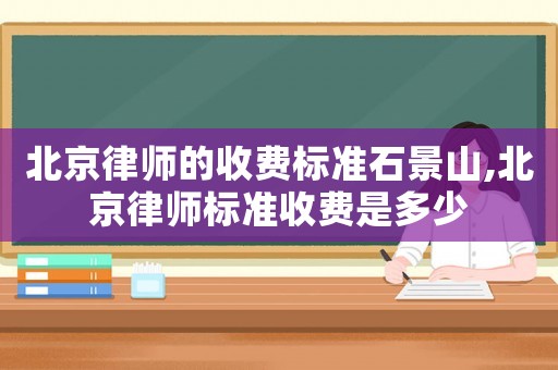 北京律師的收費(fèi)標(biāo)準(zhǔn)石景山,北京律師標(biāo)準(zhǔn)收費(fèi)是多少