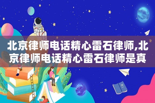 北京律師電話精心雷石律師,北京律師電話精心雷石律師是真的嗎