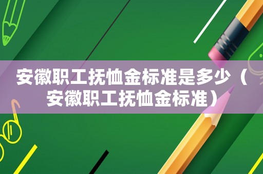安徽職工撫恤金標(biāo)準(zhǔn)是多少（安徽職工撫恤金標(biāo)準(zhǔn)）