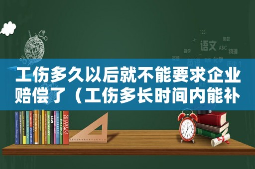 工傷多久以后就不能要求企業(yè)賠償了（工傷多長時間內(nèi)能補辦勞動合同）
