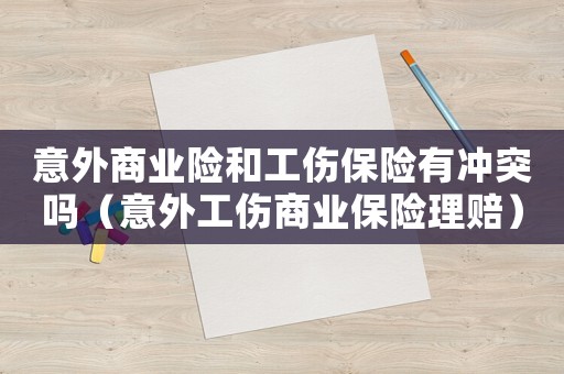 意外商業險和工傷保險有沖突嗎（意外工傷商業保險理賠）