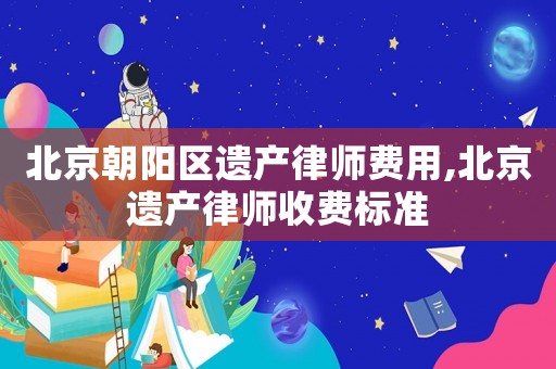 北京朝陽(yáng)區(qū)遺產(chǎn)律師費(fèi)用,北京遺產(chǎn)律師收費(fèi)標(biāo)準(zhǔn)