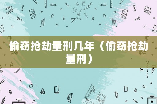 偷竊搶劫量刑幾年（偷竊搶劫量刑）