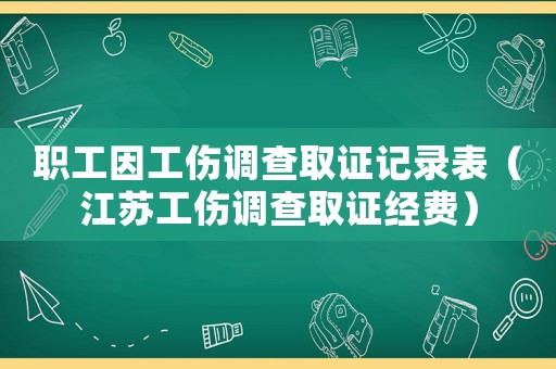 職工因工傷調查取證記錄表（江蘇工傷調查取證經費）
