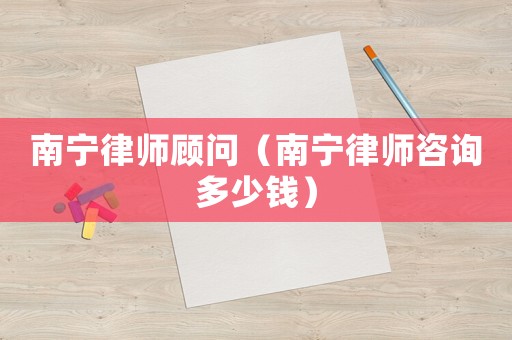 南寧律師顧問（南寧律師咨詢多少錢）