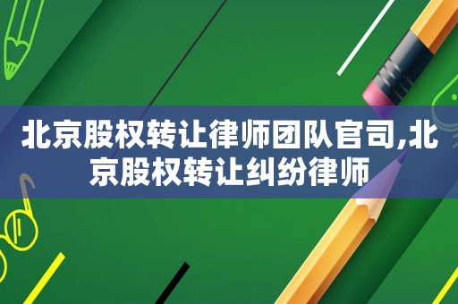 北京股權轉讓律師團隊官司,北京股權轉讓糾紛律師