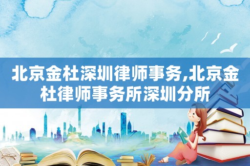 北京金杜深圳律師事務,北京金杜律師事務所深圳分所