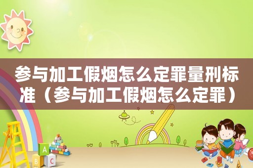 參與加工假煙怎么定罪量刑標準（參與加工假煙怎么定罪）