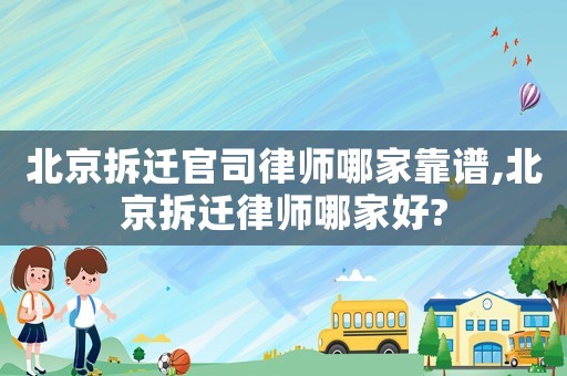 北京拆遷官司律師哪家靠譜,北京拆遷律師哪家好?