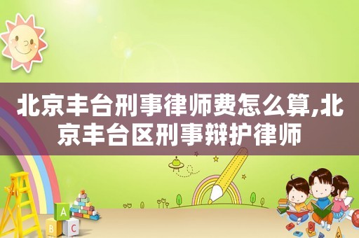北京豐臺(tái)刑事律師費(fèi)怎么算,北京豐臺(tái)區(qū)刑事辯護(hù)律師