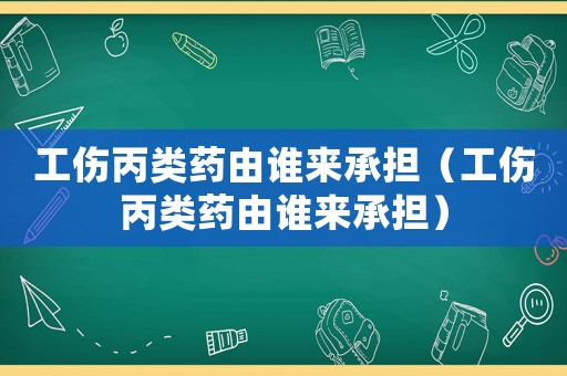 工傷丙類藥由誰來承擔（工傷丙類藥由誰來承擔）