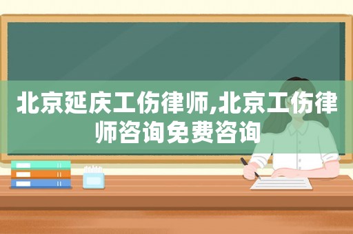 北京延慶工傷律師,北京工傷律師咨詢免費咨詢
